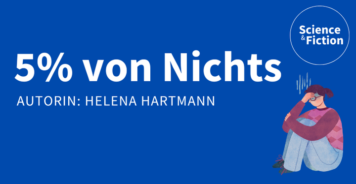 Ein Bild mit dem Titel der Geschichte "5% von Nichts" und dem Namen der Autorin "Helena Hartmann". Das Bild enthält auch das Logo von Science & Fiction und eine Grafik einer grübelnden Frau am Boden.