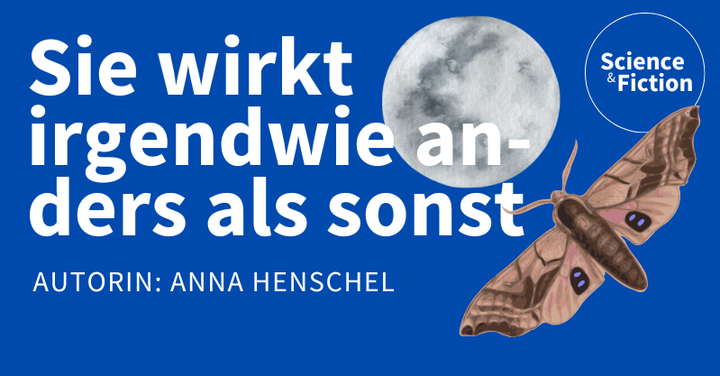 Ein Bild mit dem Titel der Geschichte "Sie wirkt irgendwie anders als sonst" und dem Namen der Autorin "Anna Henschel". Das Bild enthält auch das Logo von Science & Fiction und eine Grafik einer Motte und eines Mondes.