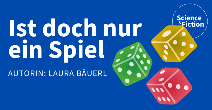 Ein Bild mit dem Titel der Geschichte "Ist doch nur ein Spiel" und dem Namen der Autorin "Laura Bäuerl". Das Bild enthält auch das Logo von Science & Fiction und eine Grafik dreier Würfel in rot, grün, und gelb.