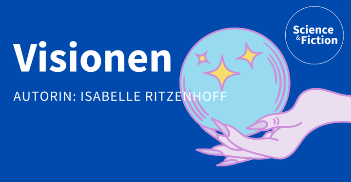 Ein Bild mit dem Titel der Geschichte "Visionen" und dem Namen der Autorin "Isabelle Ritzenhoff". Das Bild enthält auch das Logo von Science & Fiction und eine Grafik einer Glaskugel.