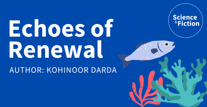 An image saying the title of the story "Echoes of Renewal" and author "Kohinoor Darda". It also includes the logo of Science & Fiction and a picture of a fish in a coral reef.