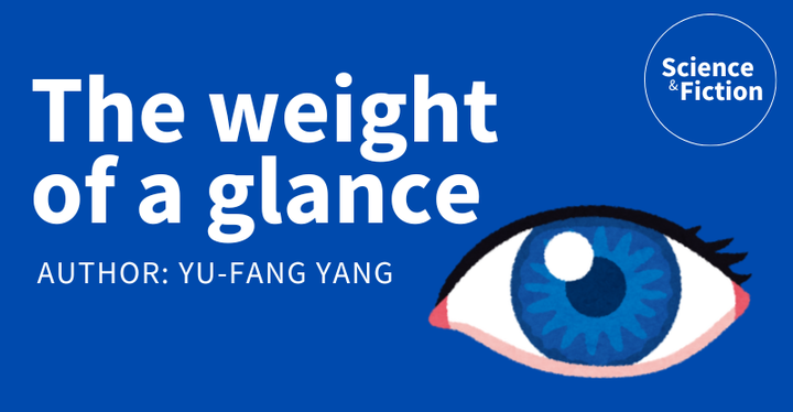 An image saying the title of the story "The weight of a glance" and author "Yu-Fang Yang". It also includes the logo of Science & Fiction and a picture of an eye with a blue pupil.