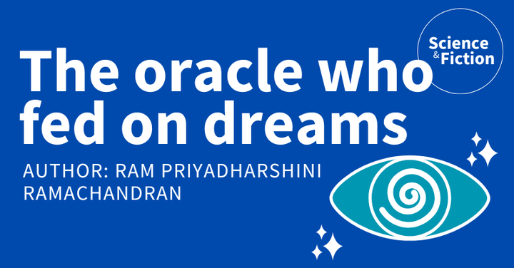 An image saying the title of the story "The oracle who fed on dreams" and author "Ram Priyadharshini Ramachandran". It also includes the logo of Science & Fiction and a picture of an eye with a swirl in it and stars around.